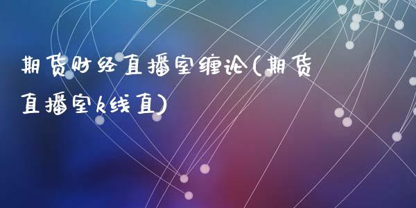 期货财经直播室缠论(期货直播室k线直)_https://www.liuyiidc.com_国际期货_第1张