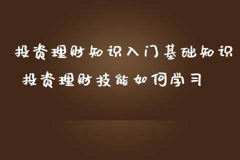 投资理财知识入门基础知识 投资理财技能如何学_https://www.liuyiidc.com_理财百科_第1张