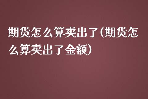 期货怎么算卖出了(期货怎么算卖出了金额)