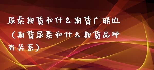 尿素期货和什么期货广联达（期货尿素和什么期货品种有关系）_https://www.liuyiidc.com_黄金期货_第1张