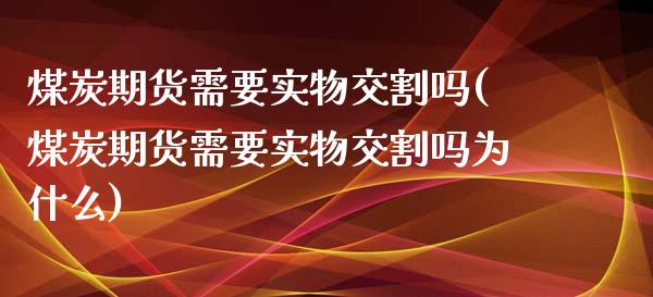 煤炭期货需要实物交割吗(煤炭期货需要实物交割吗为什么)_https://www.liuyiidc.com_基金理财_第1张