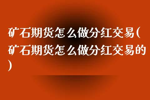 矿石期货怎么做分红交易(矿石期货怎么做分红交易的)_https://www.liuyiidc.com_基金理财_第1张