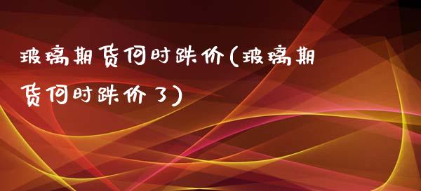 玻璃期货何时跌价(玻璃期货何时跌价了)_https://www.liuyiidc.com_期货知识_第1张