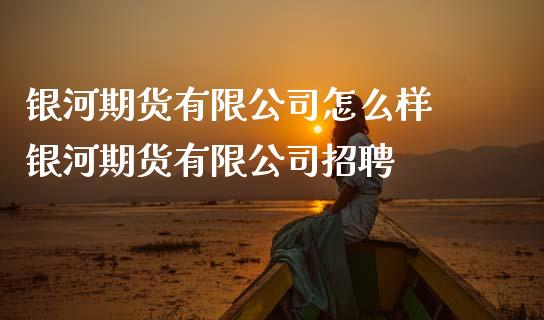 銀河期貨有限公司怎麼樣 銀河期貨有限公司招聘_https://www.