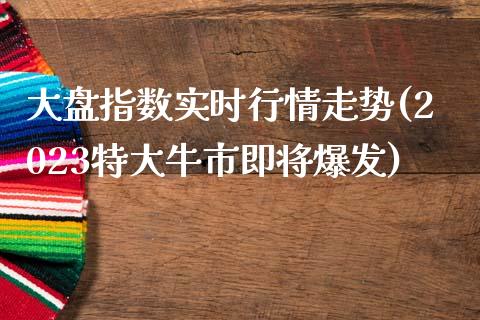 大盘指数实时行情走势(2023特大牛市即将爆发)_https://www.liuyiidc.com_国际期货_第1张