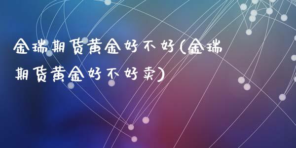 金瑞期货黄金好不好(金瑞期货黄金好不好卖)_https://www.liuyiidc.com_期货理财_第1张