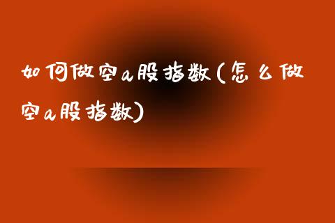 如何做空a股指数(怎么做空a股指数)_https://www.liuyiidc.com_股票理财_第1张