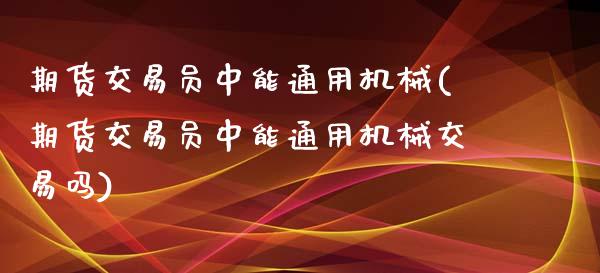 期货交易员中能通用机械(期货交易员中能通用机械交易吗)_https://www.liuyiidc.com_财经要闻_第1张