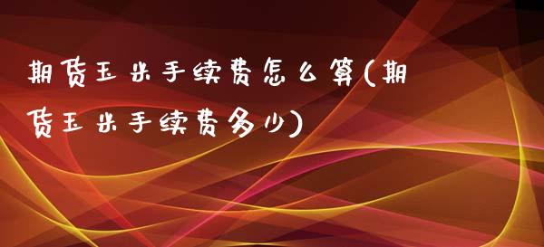 期货玉米手续费怎么算(期货玉米手续费多少)_https://www.liuyiidc.com_期货软件_第1张