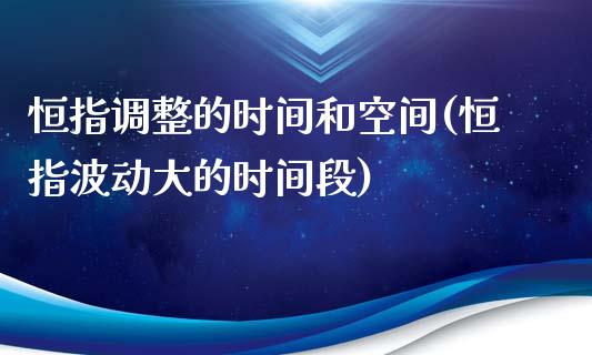 恒指调整的时间和空间(恒指波动大的时间段)_https://www.liuyiidc.com_期货直播_第1张