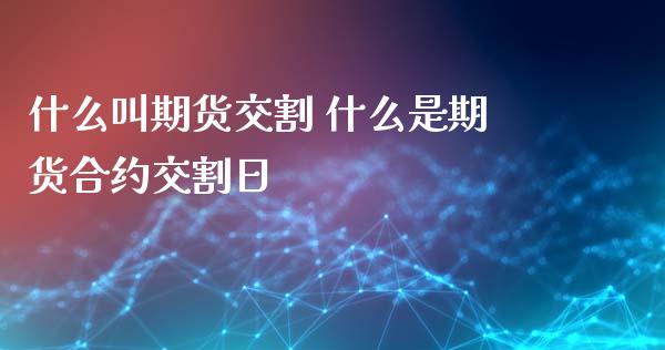 什么叫期货交割 什么是期货合约交割日_https://www.liuyiidc.com_理财百科_第1张