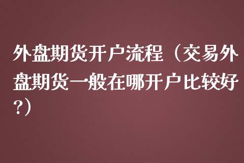 外盘期货流程（交易外盘期货一般在哪比较好?）_https://www.liuyiidc.com_期货开户_第1张