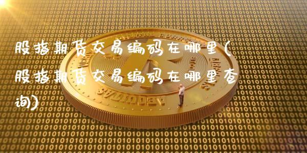 股指期货交易编码在哪里(股指期货交易编码在哪里查询)_https://www.liuyiidc.com_期货品种_第1张