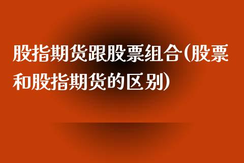 股指期货跟股票组合(股票和股指期货的区别)_https://www.liuyiidc.com_理财百科_第1张