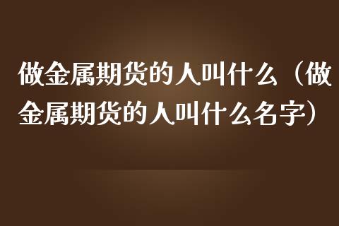 做金属期货的人叫什么（做金属期货的人叫什么）_https://www.liuyiidc.com_基金理财_第1张