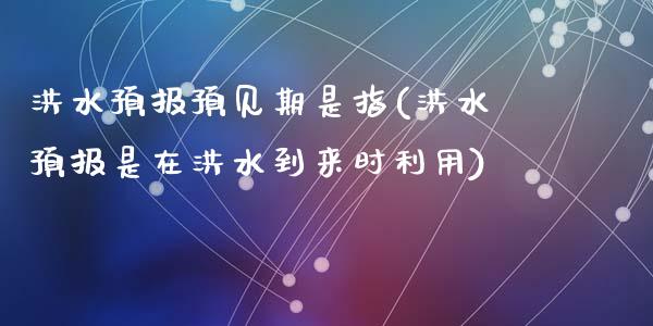 洪水预报预见期是指(洪水预报是在洪水到来时利用)_https://www.liuyiidc.com_期货品种_第1张