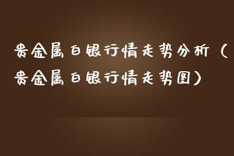 贵金属白银行情走势（贵金属白银行情走势图）_https://www.liuyiidc.com_基金理财_第1张