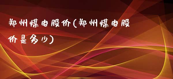 郑州煤电股价(郑州煤电股价是多少)_https://www.liuyiidc.com_股票理财_第1张