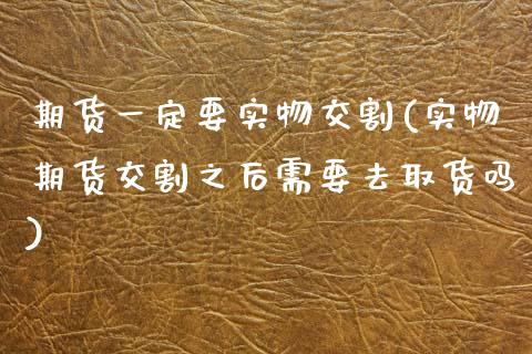 期货一定要实物交割(实物期货交割之后需要去取货吗)_https://www.liuyiidc.com_国际期货_第1张