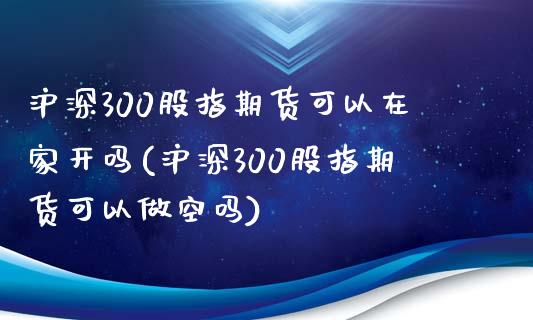 沪深300股指期货可以在家开吗(沪深300股指期货可以做空吗)_https://www.liuyiidc.com_期货软件_第1张