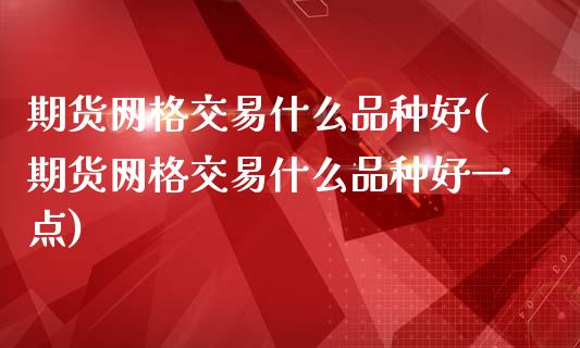 期货网格交易什么品种好(期货网格交易什么品种好一点)_https://www.liuyiidc.com_期货交易所_第1张