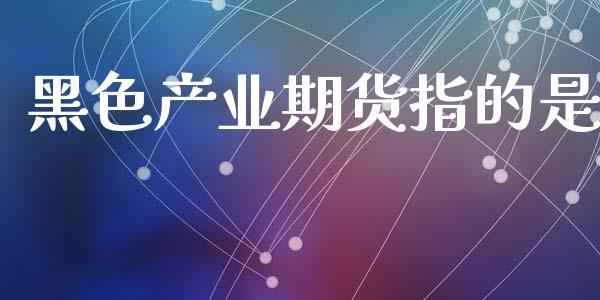 黑色产业期货指的是_https://www.liuyiidc.com_黄金期货_第1张