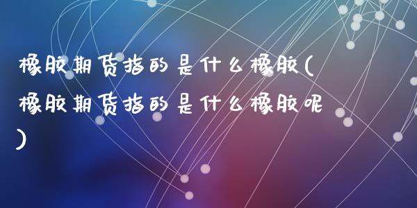 橡胶期货指的是什么橡胶(橡胶期货指的是什么橡胶呢)_https://www.liuyiidc.com_基金理财_第1张