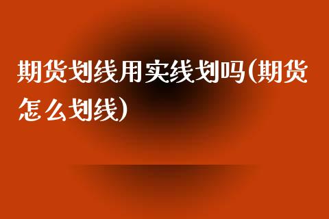 期货划线用实线划吗(期货怎么划线)_https://www.liuyiidc.com_基金理财_第1张