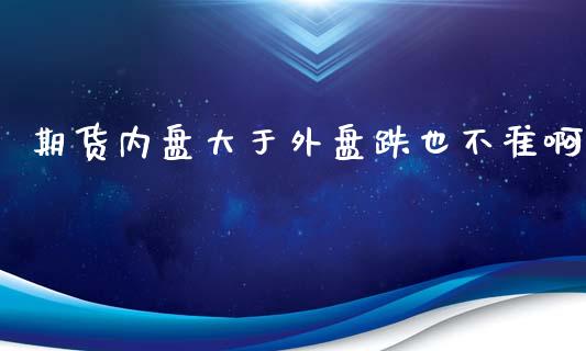 期货内盘大于外盘跌也不准啊_https://www.liuyiidc.com_基金理财_第1张