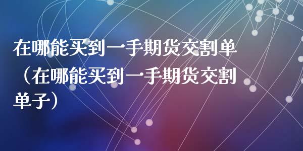 在哪能买到一手期货交割单（在哪能买到一手期货交割单子）_https://www.liuyiidc.com_理财百科_第1张