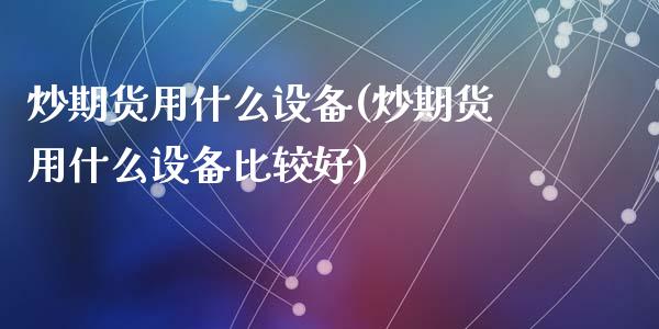 炒期货用什么设备(炒期货用什么设备比较好)_https://www.liuyiidc.com_理财品种_第1张