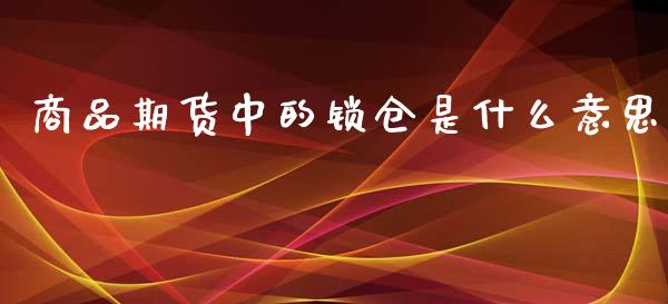 商品期货中的锁仓是什么意思_https://www.liuyiidc.com_基金理财_第1张