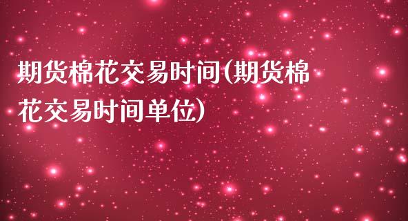 期货棉花交易时间(期货棉花交易时间单位)_https://www.liuyiidc.com_理财品种_第1张