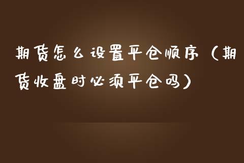 期货怎么设置平仓顺序（期货收盘时必须平仓吗）_https://www.liuyiidc.com_期货开户_第1张