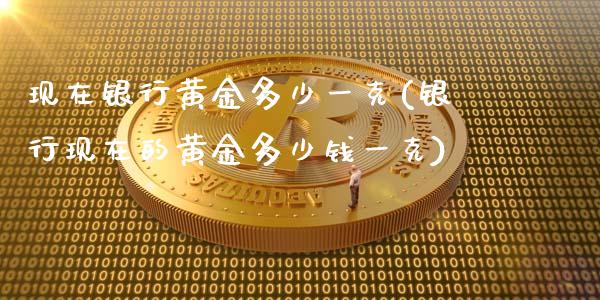 现在银行黄金多少一克(银行现在的黄金多少钱一克)_https://www.liuyiidc.com_理财百科_第1张