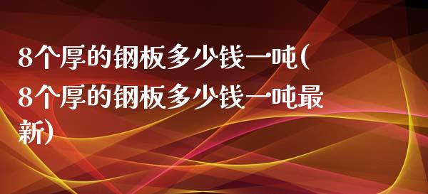 8个厚的钢板多少钱一吨(8个厚的钢板多少钱一吨最新)_https://www.liuyiidc.com_理财品种_第1张