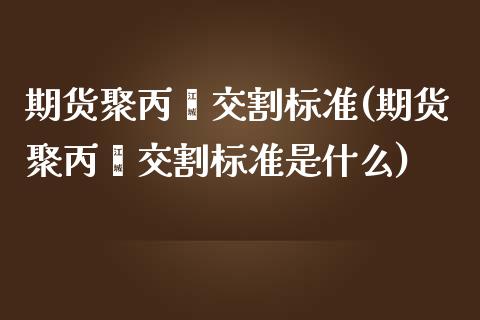 期货聚丙烯交割标准(期货聚丙烯交割标准是什么)_https://www.liuyiidc.com_期货理财_第1张