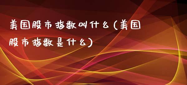 美国股市指数叫什么(美国股市指数是什么)_https://www.liuyiidc.com_股票理财_第1张