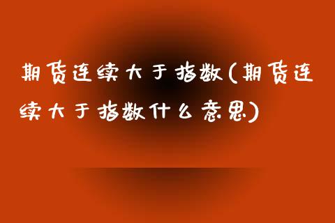 期货连续大于指数(期货连续大于指数什么意思)_https://www.liuyiidc.com_期货交易所_第1张