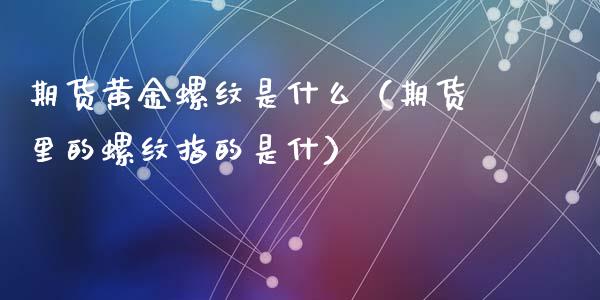 期货黄金螺纹是什么（期货里的螺纹指的是什）_https://www.liuyiidc.com_恒生指数_第1张