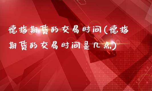 德指期货的交易时间(德指期货的交易时间是几点)_https://www.liuyiidc.com_国际期货_第1张