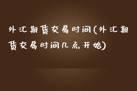 外汇期货交易时间(外汇期货交易时间几点开始)_https://www.liuyiidc.com_国际期货_第1张