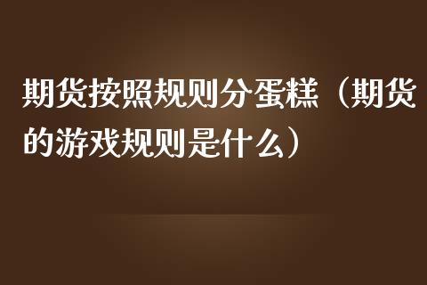 期货按照规则分蛋糕（期货的规则是什么）_https://www.liuyiidc.com_原油直播室_第1张