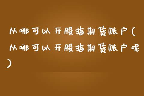 从哪可以开股指期货账户(从哪可以开股指期货账户呢)_https://www.liuyiidc.com_期货交易所_第1张