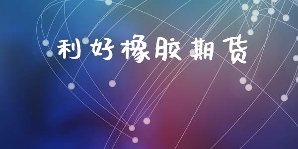 利好橡胶期货_https://www.liuyiidc.com_理财百科_第1张