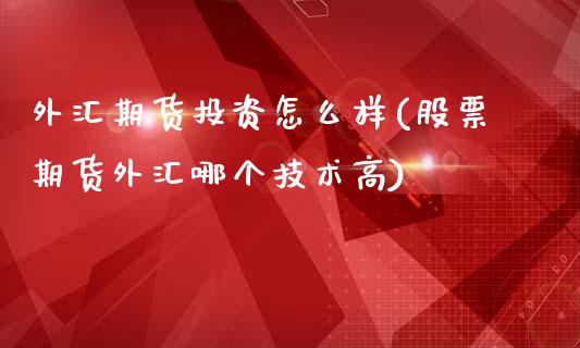 外汇期货投资怎么样(股票期货外汇哪个技术高)_https://www.liuyiidc.com_期货理财_第1张