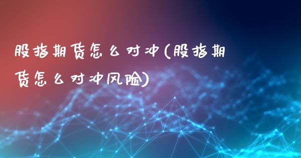 股指期货怎么对冲(股指期货怎么对冲风险)_https://www.liuyiidc.com_国际期货_第1张