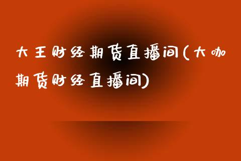 大王财经期货直播间(大咖期货财经直播间)_https://www.liuyiidc.com_期货品种_第1张