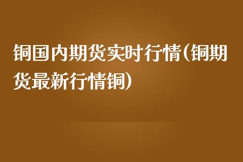 铜国内期货实时行情(铜期货最新行情铜)_https://www.liuyiidc.com_期货知识_第1张