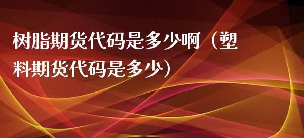 树脂期货代码是多少啊（塑料期货代码是多少）_https://www.liuyiidc.com_理财百科_第1张